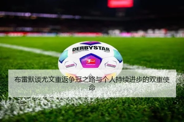 布雷默谈尤文重返争冠之路与个人持续进步的双重使命