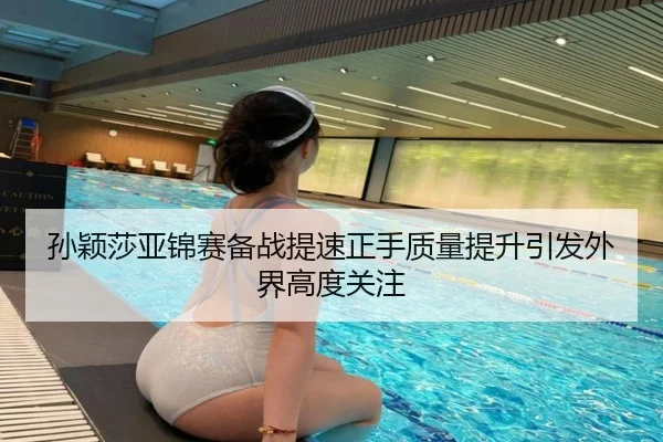 孙颖莎亚锦赛备战提速正手质量提升引发外界高度关注